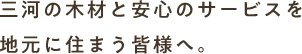 三河の木材と安心のサービスを地元に住まう人へ。